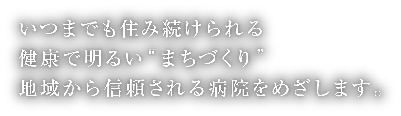 いつまでも住み続けられる健康で明るいまちづくり地域から信頼される病院をめざします。